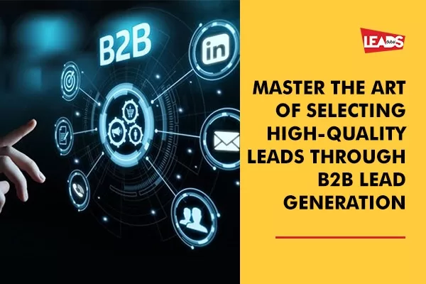 Master the Art of Selecting High-Quality Leads through B2B Lead Generation